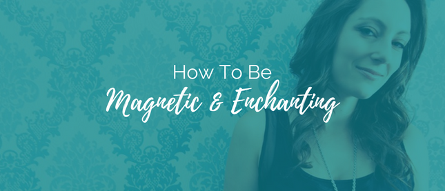 how to be magnetic & enchanting